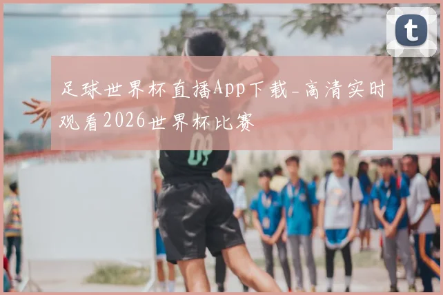 足球世界杯直播App下载_高清实时观看2026世界杯比赛