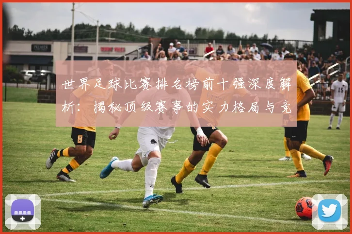 世界足球比赛排名榜前十强深度解析：揭秘顶级赛事的实力格局与竞争态势