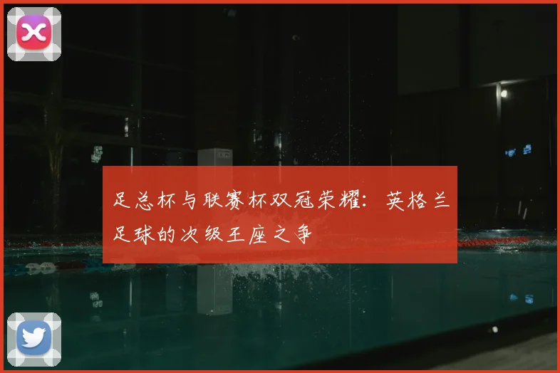 足总杯与联赛杯双冠荣耀：英格兰足球的次级王座之争