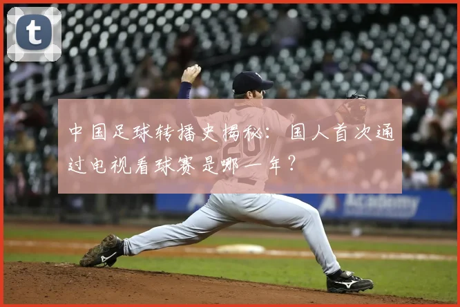 中国足球转播史揭秘：国人首次通过电视看球赛是哪一年？