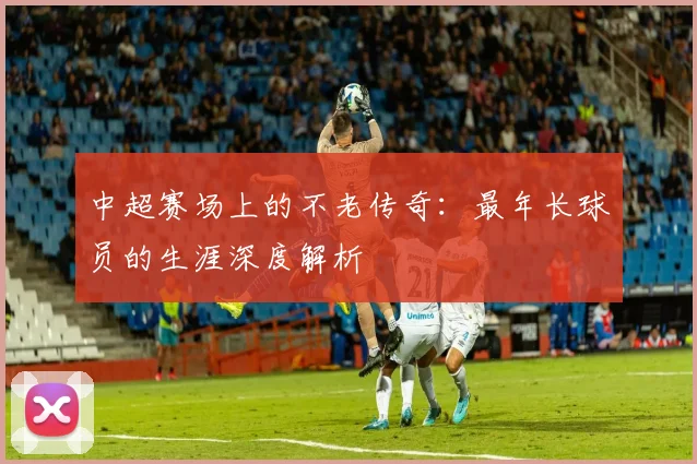 中超赛场上的不老传奇:最年长球员的生涯深度解析