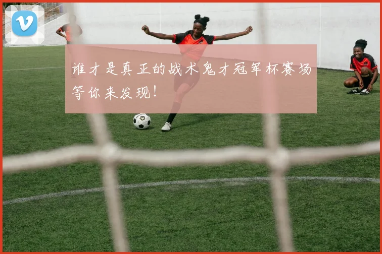 谁才是真正的战术鬼才冠军杯赛场等你来发现!