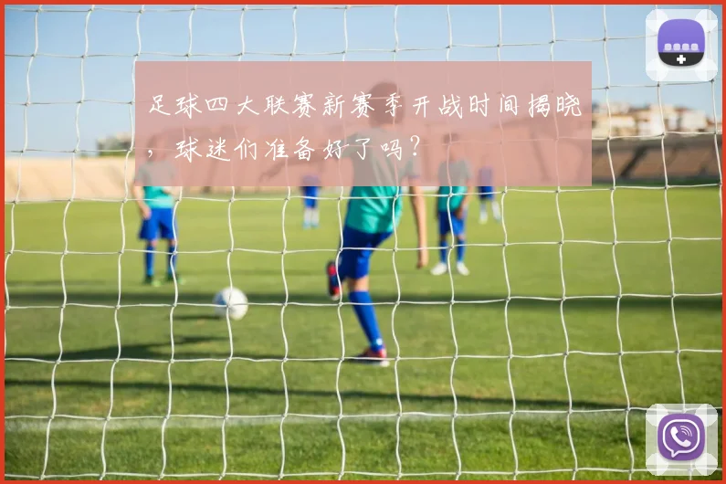 足球四大联赛新赛季开战时间揭晓,球迷们准备好了吗?