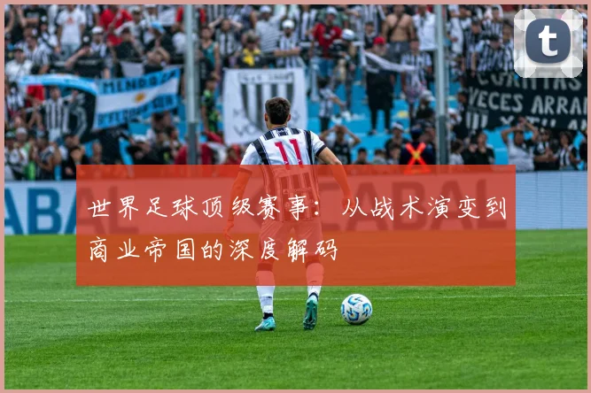 世界足球顶级赛事：从战术演变到商业帝国的深度解码