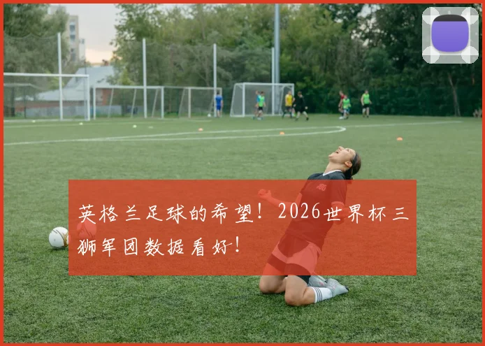 英格兰足球的希望！2026世界杯三狮军团数据看好！