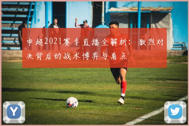 中超2021赛季直播全解析：激烈对决背后的战术博弈与看点