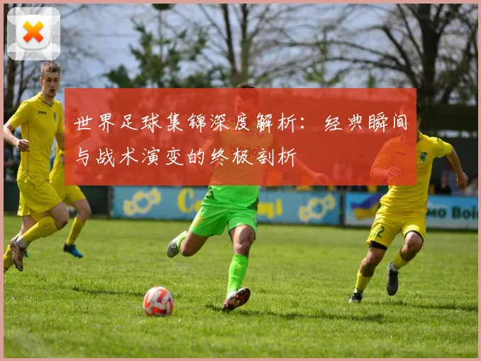 世界足球集锦深度解析:经典瞬间与战术演变的终极剖析