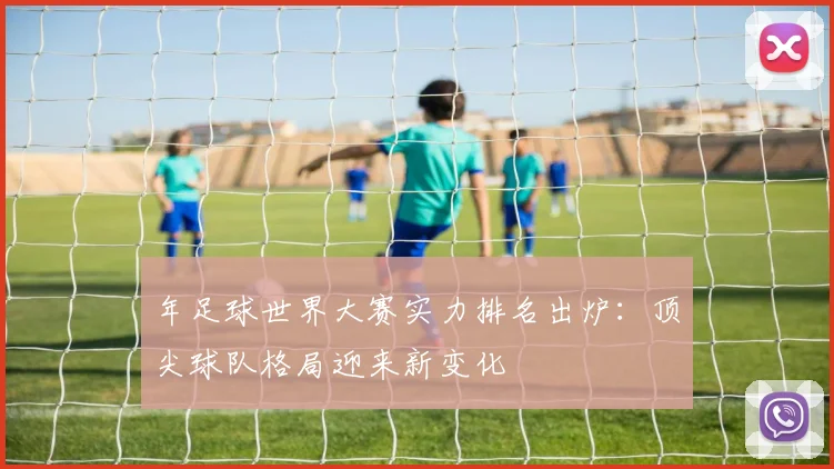 年足球世界大赛实力排名出炉：顶尖球队格局迎来新变化
