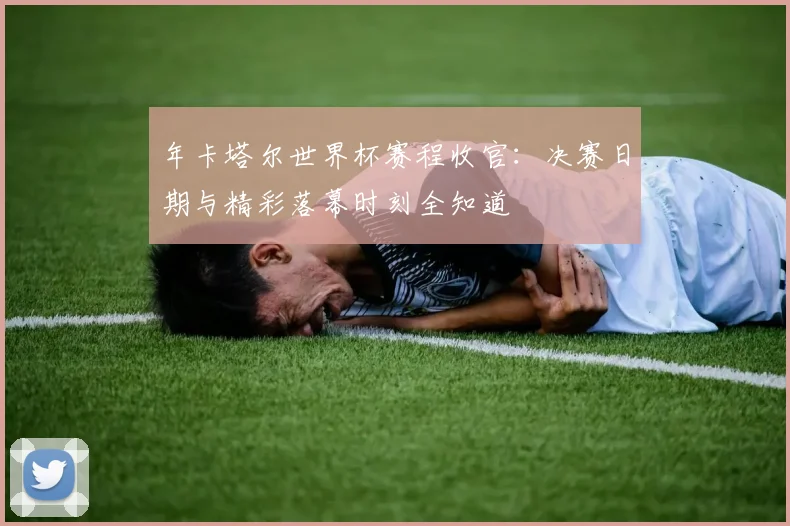 年卡塔尔世界杯赛程收官：决赛日期与精彩落幕时刻全知道