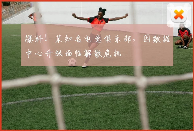 爆料！某知名电竞俱乐部，因数据中心升级面临解散危机