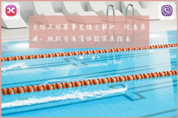 全球足球赛事直播全解析：观看渠道、版权与高清体验深度指南