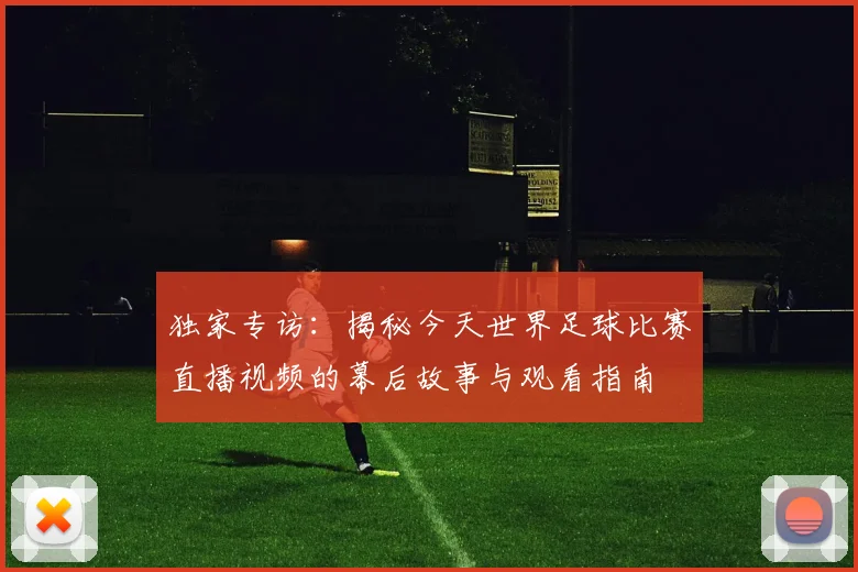 独家专访：揭秘今天世界足球比赛直播视频的幕后故事与观看指南