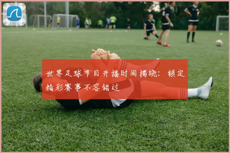 世界足球节目开播时间揭晓：锁定精彩赛事不容错过