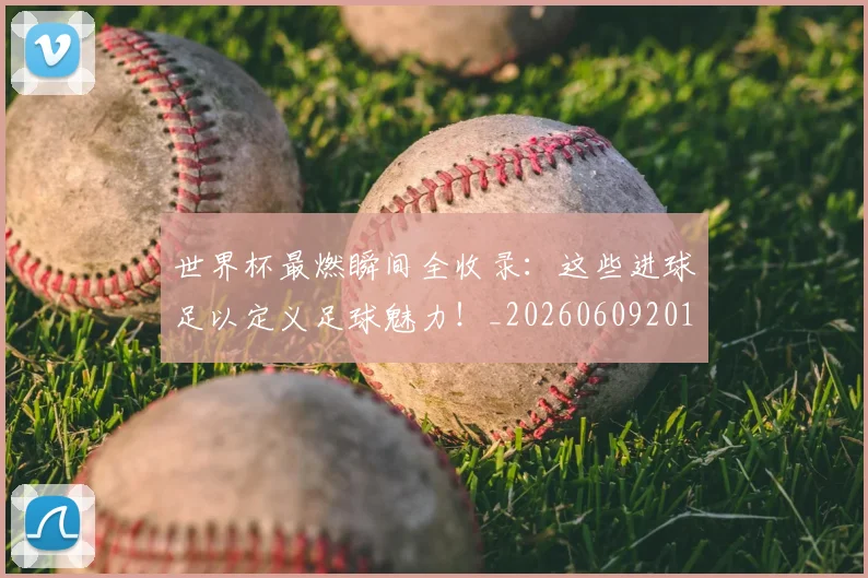 世界杯最燃瞬间全收录：这些进球足以定义足球魅力！_20260609201314