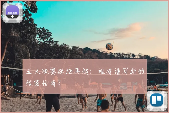 五大联赛烽烟再起：谁将谱写新的绿茵传奇？