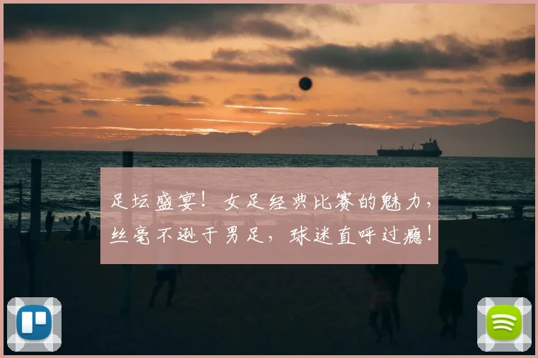 足坛盛宴！女足经典比赛的魅力，丝毫不逊于男足，球迷直呼过瘾！