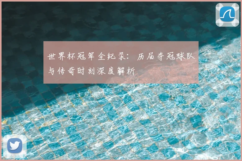 世界杯冠军全纪录：历届夺冠球队与传奇时刻深度解析