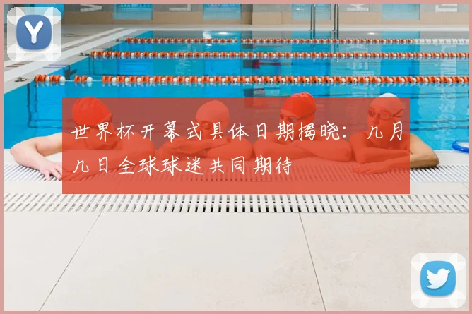 世界杯开幕式具体日期揭晓:几月几日全球球迷共同期待