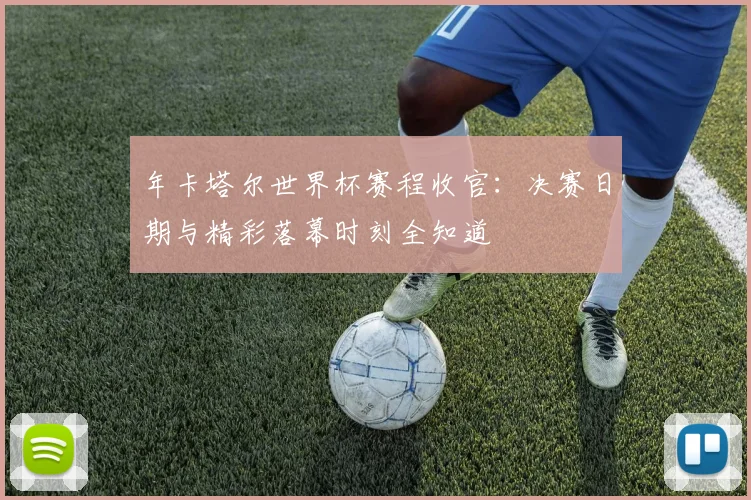 年卡塔尔世界杯赛程收官:决赛日期与精彩落幕时刻全知道