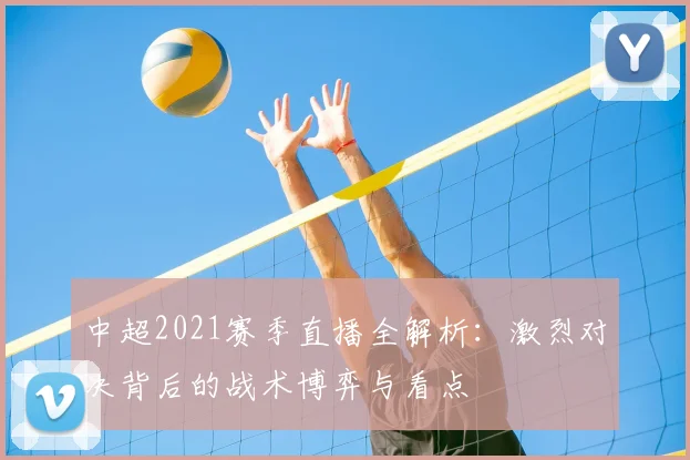 中超2021赛季直播全解析:激烈对决背后的战术博弈与看点