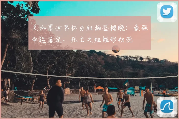 美加墨世界杯分组抽签揭晓：豪强命运落定，死亡之组雏形初现