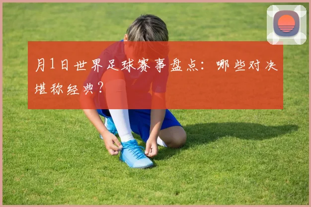 月1日世界足球赛事盘点：哪些对决堪称经典？
