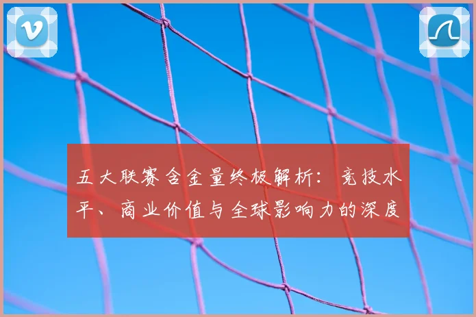 五大联赛含金量终极解析：竞技水平、商业价值与全球影响力的深度剖析