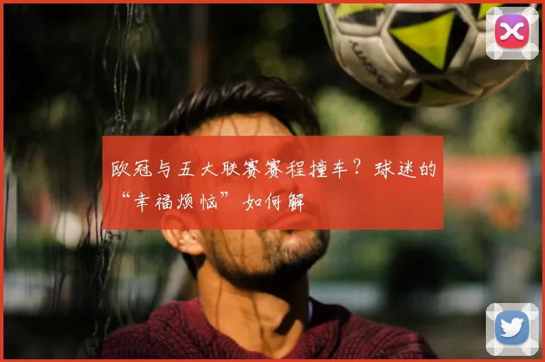 欧冠与五大联赛赛程撞车？球迷的“幸福烦恼”如何解