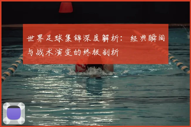 世界足球集锦深度解析:经典瞬间与战术演变的终极剖析