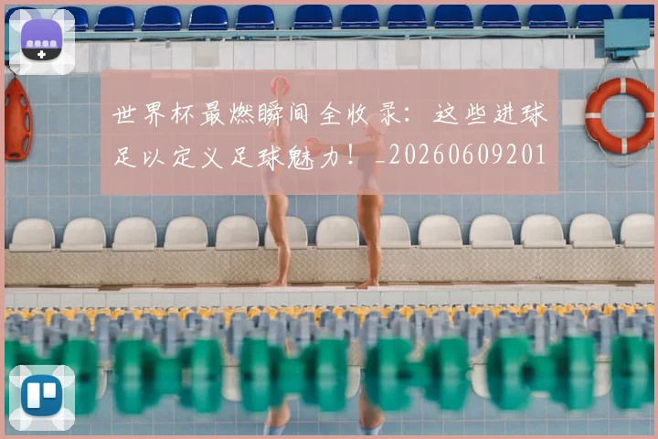 世界杯最燃瞬间全收录：这些进球足以定义足球魅力！_20260609201314