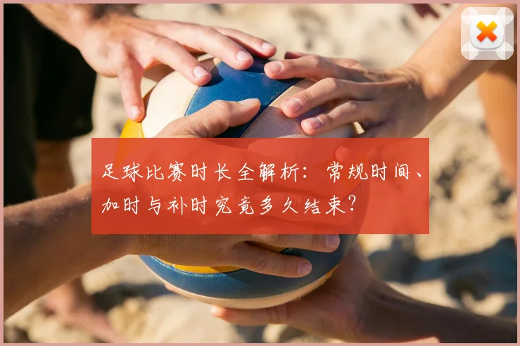 足球比赛时长全解析:常规时间、加时与补时究竟多久结束?