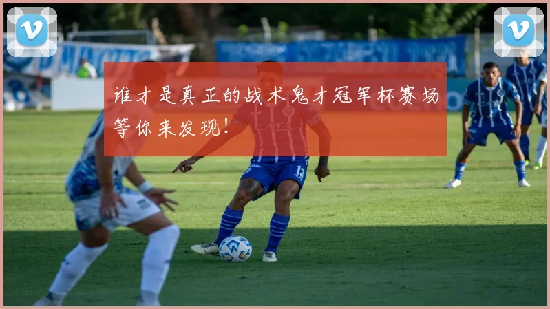 谁才是真正的战术鬼才冠军杯赛场等你来发现!
