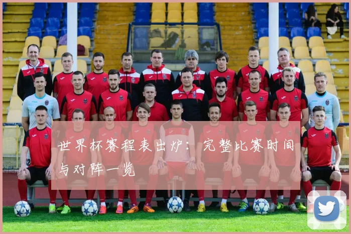 世界杯赛程表出炉：完整比赛时间与对阵一览