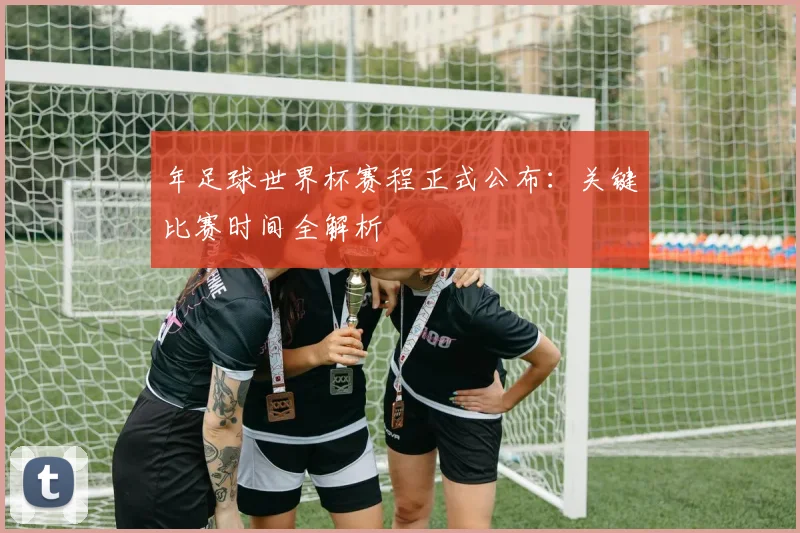 年足球世界杯赛程正式公布:关键比赛时间全解析