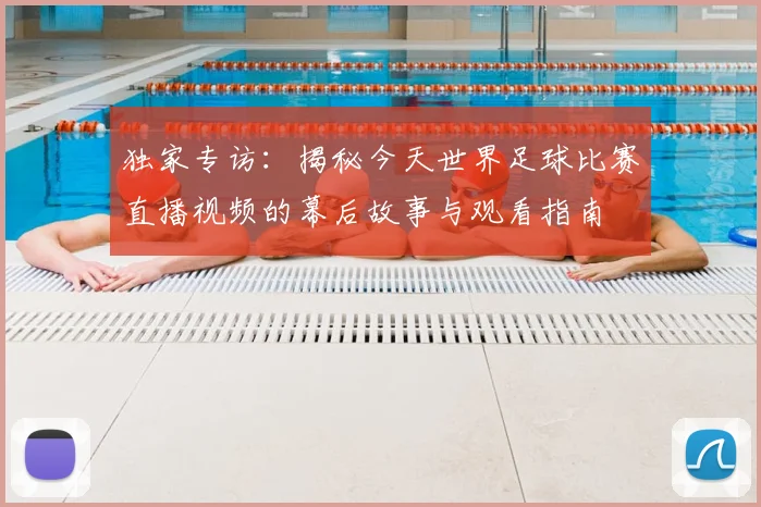 独家专访：揭秘今天世界足球比赛直播视频的幕后故事与观看指南