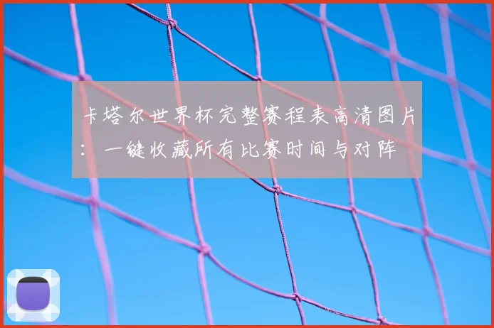 卡塔尔世界杯完整赛程表高清图片：一键收藏所有比赛时间与对阵